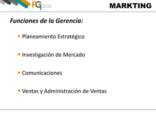 MARKTING 
Funciones de la Gerencia: 
 Planeamiento Estratégico 
 Investigación de Mercado 
 Comunicaciones 
 Ventas y Administración de Ventas 
 
