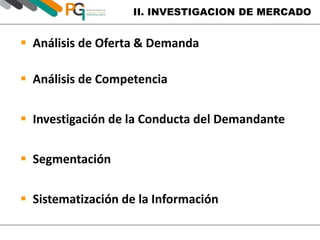 II. INVESTIGACION DE MERCADO 
 Análisis de Oferta & Demanda 
 Análisis de Competencia 
 Investigación de la Conducta del Demandante 
 Segmentación 
 Sistematización de la Información 
 