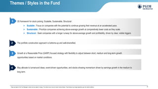 22
3S framework for stock picking: Scalable, Sustainable, Structural :
➢ Scalable : Focus on companies with the potential to continue growing their revenue at an accelerated pace.
➢ Sustainable : Prioritize companies achieving above-average growth at comparatively lower costs as they scale.
➢ Structural : Seek companies with a longer runway for above-average growth and profitability, driven by clear, visible triggers
The portfolio construction approach is bottoms-up and well-diversified.
Growth at a Reasonable Price (GARP) focused strategy with flexibility to adjust between short, medium and long-term growth
opportunities based on market conditions.
May allocate to turnaround ideas, event-driven opportunities, and stocks showing momentum driven by earnings growth in the medium to
long term.
These are based on the Fund Managers’ outlook and are subject to change. The scheme may or may not invest in above themes. These themes may change depending upon the market conditions.
1
2
3
4
Themes / Styles in the Fund
 