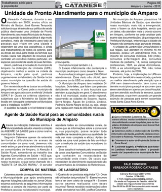 Trabalhando sério para                                                                                                              Página 03
a população                                                                                                              Amparo - Junho - 2011

   Unidade de Pronto Atendimento para o município de Amparo
O       Vereador Catanese, durante o seu
       mandato em 2009, enviou ofício ao
Ministro da Saúde, José Gomes Temporão
                                                                                                         No município de Amparo, possuímos 14
                                                                                                      Unidades Básicas de Saúde, que atendem
                                                                                                      nosso município, mais não a emergencial,
solicitando que através de sua política de saúde                                                      como o fazem os dois hospitais, sendo que
pública destinasse uma Unidade de Pronto                                                              um deles; não atendem mais o pronto socorro
Atendimento para nosso Município de Amparo,                                                           em Amparo, conforme se pode analisar pelo
já que a questão da saúde pública é algo muito                                                        exame das documentações, já que segundo a
complexo, mais tão necessário para todo às                                                            Prefeitura Municipal, entende que a cidade de
pessoas que vivam em uma cidade e                                                                     Amparo não comporta duas portas de entrada.
dependem da uma boa assistência, e ainda                                                                 A unidade do Jardim São Dimas/Modelo e
aos trabalhadores de todos os setores, para                                                           sua região, que atendem no mínimo 15 mil
as donas de casa, para todas as famílias que                                                          pessoas, possui um atendimento mês, no
muitas vezes não dispõem de recursos para                                                             importe de consultas médicas, 830 (mês),
contratar um convênio médico particular, em                                                           consultas enfermagem 452, consultas
especial para cuidar da saúde de suas famílias.    preocupante.                                       medicas de pediatria, 14, outras categorias
   Assim, pedimos a inclusão do município de          O nível municipal também o é.                   profissionais, 1607, as visitas domiciliares,
Amparo na obtenção da Unidade (UPA),                  O Estado infelizmente não contempla o           1229, e as odontológicas 750, mês, todas
objetivando melhor a saúde na cidade de            município de Amparo como deveria o fazer.          mensais, até junho de 2009.
Amparo, razão pela qual, pedimos                      As consultas já atingem quase 200.000 mil          Portanto, hoje, a implantação da UPA em
urgentemente ao Ministério da Saúde incluir        atendimentos. Esse dado não oficial, sem           Amparo só beneficiária nossa cidade, que teria
nosso município na questão de saúde do             contarmos os da UBS no sistema municipal.          um melhor atendimento pela atenção que a
governo federal.                                      O Município de Amparo tem instalado 04          UPA vem desenvolvendo, bem como os
   Em necessidade de se buscar as unidades,        hospitais. Dois deles, que lidam com pessoas       demais municípios que aqui se socorrem para
perguntamos:- a- Como pode o município de          deficientes mentais, e dois hospitais que          serem atendidas em apenas um único Hospital,
Amparo ser agraciado com a referida Unidade        atendem a população em geral. O atendimento        que tem atendido aos finais de semana, quase
(UPA)? b- Quais os critérios objetivos e           não é só municipal, acaba sendo regional,          200 pessoas, o que vem causando um grande
subjetivos que o Ministério da Saúde têm           socorrendo as cidades de Socorro, Itapira,         acúmulo de pessoas para serem socorridas
levado em conta para contemplar os Municípios      Serra Negra, Águas de Lindóia, Lindóia,            nesta Santa Casa Anna Cintra.
para a instalação da UPA?                          Pedreira, Monte Alegre do Sul, ou seja, atinge
   A questão da saúde a nível federal é algo       uma região com mais de 300.000 mil pessoas.

   Agente da Saúde Rural para as comunidades rurais
               do Município de Amparo                                                                  * Que o Vereador Catanese fez e autorida-
                                                                                                       vários ofícios muitas entidades
                                                                                                        des solicitando camas hospitales para os hos-

A    través de indicação Catanese solicitou à
     Municipalidade estudos visando a criação
                                                   atenderia todas as comunidades rurais, de
                                                   modo que as informações sobre a zona rural
                                                                                                        pitais e Entidades de Amparo com Lions Club
                                                                                                        e Rotary Club?
                                                                                                           Catanese pediu a elaboração da Cartilha
do AGENTE DA SAÚDE para a zona rural no
município de Amparo.
                                                   e, sua população, possa receber toda
                                                   assistência necessária para sua qualidade de        *
                                                                                                       Informativa da Saúde, pedindo esclarecimen-
   Segundo Catanese apesar da extensão             vida ser mais completa e eficaz. Ações de           tos sobre a Rubéola, Pneumonia, entre outras
territorial e dificuldades de acesso às            saúde na zona rural podem de fato contribuir
comunidades da zona rural, devemos não             com a melhoria da saúde dos moradores da            * Catanese é o autor do Projeto da Saúde na
                                                                                                          Zona Rural.
medir esforços para levar atendimento a todas      zona rural.
as comunidades de Amparo, à Atenção à                 Esse trabalho é norteado pelo levantamento       * Cartilhas sugeriu a Prefeitura o procedi-
                                                                                                       re
                                                                                                          Catanese
                                                                                                                   informando sobre
                                                                                                                                        que elabo-

Saúde Rural, somando-se ao trabalho dos            de casos dos Agentes Comunitários de Saúde          mento da Laqueadura no município de Am-
Agentes Comunitários de Saúde – ACS que,           que conhecem as necessidades da                     paro*
de porta em porta, promovem a saúde em             comunidade onde vivem. Os casos que
nosso município, o qual seria chamado de o         necessitam de atendimento especializado são
“AGENTE DA SAÚDE RURAL”. O servidor                encaminhados às Unidades de Referências.                   FALE CONOSCO:
                                                                                                        VEREADOR ROGÉRIO CATANESE
                 COMPRA DE MATERIAL DE LABORATÓRIO
   Catanese através de requerimento informou       1- Quais são os produtos adquiridos? 2 - Onde               Câmara Municipal (3807-2466)
                                                                                                                      Celular 9724-1102,
a Municipalidade que após analisarmos              são utilizados tais produtos?3 - Esses insumos           e-mail, rogerio.catanese@ig.com.br ,
algumas licitações publicadas no Jornal Oficial,   tem a ver com coleta de sangue?4 - Existem            Ou ainda no Programa do Fazolin, rádio FM
estamos solicitando as seguintes informações       outros exames realizados com esses                      cidade das Águas todas terças-feiras
relativas a compra de insumos por parte da         insumos? Temos recebido reclamações sobre            Das 08:00 às 09:00 horas ou deixando recado
                                                                                                                       com o radialista
Prefeitura para uso no laboratório municipal.      a falta de material nas UBS, justifica Catanese.
 