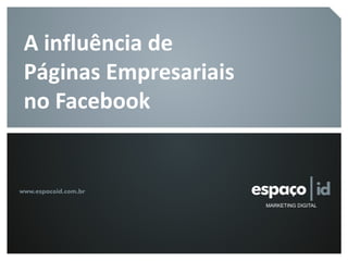 Páginas Empresariais – Facebook
A influência de
Páginas Empresariais
no Facebook
 