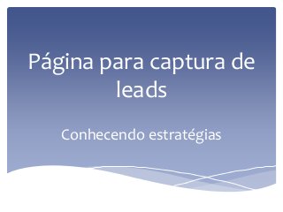 Página para captura de
leads
Conhecendo estratégias
 