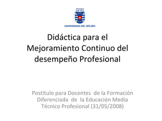 Didáctica para el Mejoramiento Continuo del desempeño Profesional Postítulo para Docentes  de la Formación Diferenciada  de  la Educación Media Técnico Profesional (31/05/2008) 