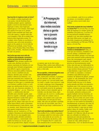 Entrevista                   ANDRE VIANCO




Qual escritor te inspirava mais no inicio?
Na verdade a minha inspiração não
vem assim, vem de histórias bem
                                                     “A Propagação                         vou evoluindo, cada livro eu melhoro
                                                                                           um pouco, eu considero sempre o
                                                                                           livro que estou escrevendo meu
contadas,sempre querer suplantar                       da internet,                        melhor.
aquilo e escrever uma historia mais
legal que a outra, mais legal que                   das redes sociais                      Você sente saudade dos seus trabalhos
aquela que eu vi no cinema, mais legal                                                     na Jovem Pan? Na Jovem Pan, eu sinto
que aquele livro que eu li, porque
aquilo acaba tomando um rumo que
                                                      deixa a gente                        falta da bagunça eu sempre gostei de
                                                                                           trabalhar com palavras, a escrita e lá
você não espera, e aquilo tudo que
você imagina e fala, pô eu tenho uma
                                                      ver o jovem                          foi meu primeiro trabalho mesmo,
                                                                                           redação e tal, tem uma saudade mas
historia mais legal para contar. Na
verdade vários foram os escritores e
                                                       lendo cada                          não sinto falta assim, era legal, era
                                                                                           divertido, imagina um moleque de 16
cineastas que estiveram presentes,
quem eu lia, quem eu via servirão de
                                                       vez mais, e                         anos trabalhando na FM mais POP da
                                                                                           época a Jovem Pan.
influencia na verdade, como Victor
Hugo, como Thomas Man, Enie Dien,                      tendo o que                         Qual gênero é mais difici de escrever,
Rute rocha, Ziraldo, Monteiro Lobato
de tudo um pouco.                                       escrever         ”                 romance ou fantasia(terror)? Olha, eu
                                                                                           acho que um romance, romântico com
                                                                                           pessoas planas e totalmente reais é
Você acha que essa nova safra de                                                           muito mais difícil, porque você tem que
escritores esta ajudando a aumentar o                                                      gerar uma estrutura muito poderosa em
publico na leitura de livros do gênero                                                     torno das personagens para aquela
fantastico? Sim, porque a gente esta                                                       historia magnetizar o seu leitor, não
vendo uma abertura ate para os                 os autores que eu já citei como             precisa ser necessariamente muita
autores nacionais de fantasia era um           Thomas Man, outros mais difíceis ate,       coisa, mas tem que ser elaborada já na
mercado mais fechado antigamente,              e acaba transformando este habito           forma de contar, a forma de escrever, e
bem difícil e agora a maioria das              para a vida toda.                           o que mostrar dessas pessoas? O que
editoras nacionais publica fantasia,                                                       é mais humano, o que é mais univer-
terror, horror e também tem ate                Na sua opinião, a internet atrapalha esse   sal? Então eu considero o romance
editoras abrindo para atender este             ponto da leitura para o jovem?              romântico mais difícil do que um
publico editoras de fantasia, e eu             Não, muito pelo contrario. A propaga-       romance de fantasia de gênero, porque
acho que aumenta sim o numero de               ção da internet, das redes sociais          a gente se vale justamente dos seres
leitores porque a literatura de entrete-       deixa a gente ver o jovem lendo cada        mitológicos, de assombração e do
nimento eu acho que é o caminho pra            vez mais, e tendo o que escrever, cada      folclore então isso por si só chama
você formar o publico leitor se você           vez mais, ainda que com a linguagem         muito atenção um leitor, em especial o
pegar um adolescente de doze, treze            de internet, ela é tão permissiva com       brasileiro que é tão comum na nossa
anos e da um classicao entendeu ‘A             ela você pode escrever de qualquer          cultura, eu posso estar ate errado, mas
montanha Magica’ , ou vai, ‘Dom Cas            jeito, basta se fazer entender que ta       acho que na verdade todas as culturas
Murro’, o adolescente não tem                  valendo, isso da mais força, mais           do mundo , primeiro começou com
subsidio para entender aquilo, para            vontade que ele escreva e acaba para        aquela tradição oral nas historias, no
absorver aquilo e entender grandeza            poder estar em contato com os               Brasil a gente tem isso muito forte no
daquela literatura e pode falar que é          amigos, em contato com o que esta           interior, da avó contar um causo essas
chato, quando na verdade se ele                acontecendo, ele tem que ler mais,          coisas. A fantasia você pode começar,
pegar pra ler, daqui vinte anos ele vai        então, não esta em questão a qualida-       era uma vez um castelo na Alemanha, e
achar maravilhoso então a literatura           de do que ele esta lendo, mas sim é         imediatamente as pessoas vão estar ali
de entretenimento é mais direta, mais          um fato de que hoje o adolescente lê        se perguntando que castelo é aquele,
ao assunto, mais fantasiosa que não            mais.                                       o que tem dentro, o que tem ao redor,
tem aquele compromisso em ser                                                              quem é dono do castelo. Então você
didática, em ser instrutiva, e é! Na            Qual você considera seu melhor liovro?     vai transportar para outro lugar.
verdade a literatura de entretenimento         Meu melhor livro, é difícil responder       Quando você falar da vida de um cara
pelo fato de ter essa pegada mais              isso porque cada livro tem uma razão        que era cobrador de ônibus e se
divertida acaba abrindo caminhos.              de ser, uma razão de ser escrito, eu        apaixona por uma procuradora da
Criando hábitos, e enraizando esse             não sei em termos de técnica, acho          republica porque eles não tem nada em
habito de leitura no Jovem, que se             que ‘O Vampiro Rei II’ é onde esta          comum na vida, então porque se
torna um grande leitor, depois vai para        bem amadurecido o escritor mas eu           conheceram, você vai desenvolvendo

18   I   26 DE MARÇO, 2011   I veja/universidade cruzeiro do sul
 