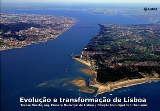 Evolução e transformação de Lisboa
Teresa Duarte, arq. Câmara Municipal de Lisboa / Direção Municipal de Urbanismo
 