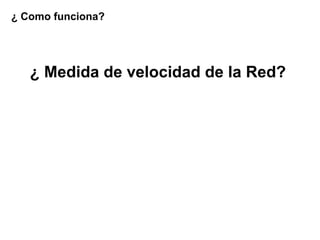 ¿ Como funciona?




   ¿ Medida de velocidad de la Red?
 