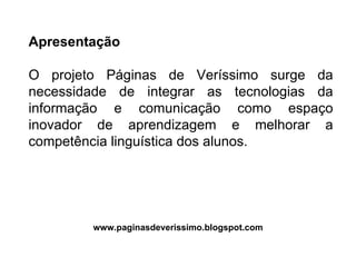 Apresentação O projeto Páginas de Veríssimo surge da necessidade de integrar as tecnologias da informação e comunicação como espaço inovador de aprendizagem e melhorar a competência linguística dos alunos. www.paginasdeverissimo.blogspot.com 