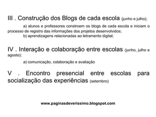 III . Construção dos Blogs de cada escola  (junho e julho); a) alunos e professores constroem os blogs de cada escola e iniciam o processo de registro das informações dos projetos desenvolvidos; b) aprendizagens relacionadas ao letramento digital; IV . Interação e colaboração entre escolas  (junho, julho e agosto);  a) comunicação, colaboração e avaliação V . Encontro presencial entre escolas para socialização das experiências  (setembro) www.paginasdeverissimo.blogspot.com 