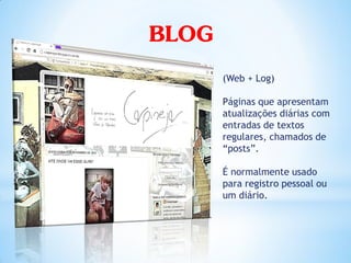 BLOG
       (Web + Log)

       Páginas que apresentam
       atualizações diárias com
       entradas de textos
       regulares, chamados de
       “posts”.

       É normalmente usado
       para registro pessoal ou
       um diário.
 
