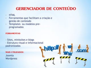 GERENCIADOR DE CONTEÚDO
- HTML
- Ferramentas que facilitam a criação e
  gestão de conteúdo
- Templates ou modelos pre-
  programados

FERRAMENTAS

- Sites, minissites e blogs
- Estrutura visual e informacional
padronizadas

MAIS UTILIZADOS:
Joomla
Wordpress
 