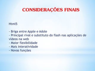 CONSIDERAÇÕES FINAIS
Html5

- Briga entre Apple e Adole
- Principal rival e substituto do flash nas aplicações de
vídeos na web
- Maior flexibilidade
- Mais interatividade
- Novas funções
 