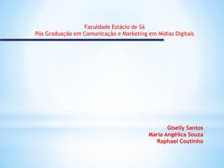 Faculdade Estácio de Sá
Pós Graduação em Comunicação e Marketing em Mídias Digitais




                                                 Giselly Santos
                                          Maria Angélica Souza
                                             Raphael Coutinho
 