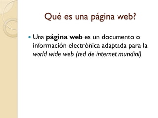 Qué es una página web?

   Una página web es un documento o
    información electrónica adaptada para la
    world wide web (red de internet mundial)
 