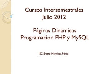 Cursos Intersemestrales
       Julio 2012

     Páginas Dinámicas
Programación PHP y MySQL

      ISC Erasto Mendoza Pérez
 