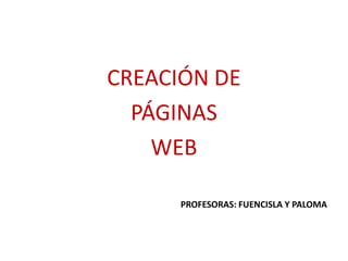 CREACIÓN DE
  PÁGINAS
    WEB

      PROFESORAS: FUENCISLA Y PALOMA
 