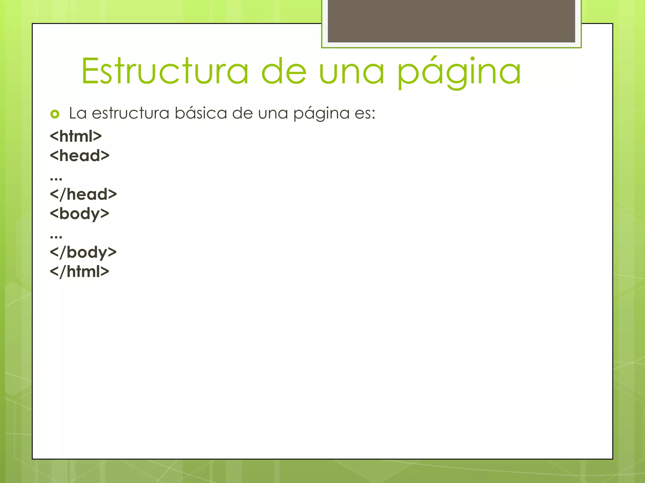 Estructura de una página
   La estructura básica de una página es:
<html>
<head>
...
</head>
<body>
...
</body>
</html>
 