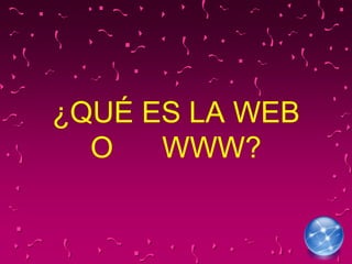 ¿QUÉ ES LA WEB
O WWW?
 