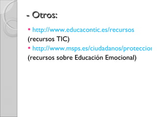 http://www.educacontic.es/recursos (recursos TIC) http://www.msps.es/ciudadanos/proteccionSalud/adolescencia/adolescentes.htm (recursos sobre Educación Emocional) - Otros: 