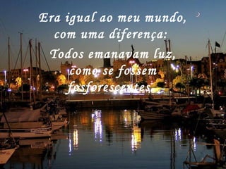 Era igual ao meu mundo,
com uma diferença:
Todos emanavam luz,
como se fossem
fosforescentes.
 