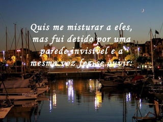 Quis me misturar a eles,
mas fui detido por uma
parede invisível e a
mesma voz fez-se ouvir:
 