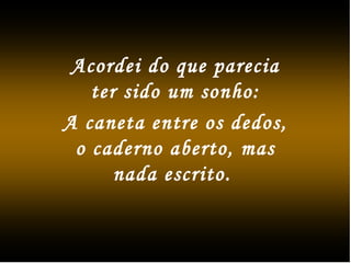Acordei do que parecia
ter sido um sonho:
A caneta entre os dedos,
o caderno aberto, mas
nada escrito.
 