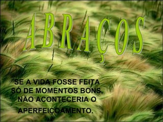 SE A VIDA FOSSE FEITA
SÓ DE MOMENTOS BONS,
NÃO ACONTECERIA O
APERFEIÇOAMENTO.
 