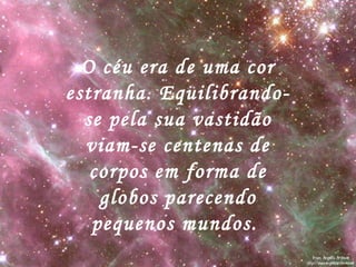 O céu era de uma cor
estranha. Equilibrando-
se pela sua vastidão
viam-se centenas de
corpos em forma de
globos parecendo
pequenos mundos.
 