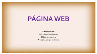 PÁGINA WEB 
Presentado por: 
Derly Liliana Tique Ocampo 
Código: 20111100434 
Programa: Lengua Castellana 
 
