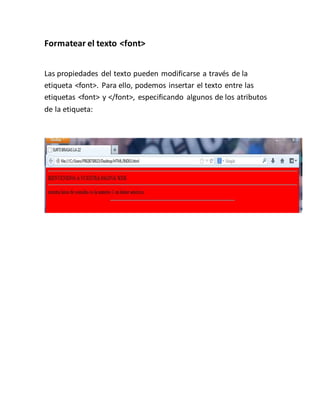 Formatear el texto <font>
Las propiedades del texto pueden modificarse a través de la
etiqueta <font>. Para ello, podemos insertar el texto entre las
etiquetas <font> y </font>, especificando algunos de los atributos
de la etiqueta: