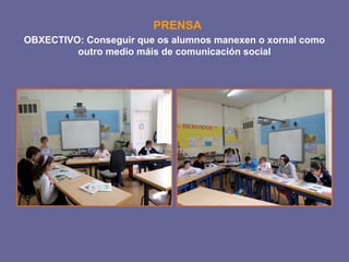 PRENSA 
OBXECTIVO: Conseguir que os alumnos manexen o xornal como 
outro medio máis de comunicación social 
 