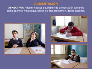 ALIMENTACIÓN 
OBXECTIVO: Adquirir hábitos saudables de alimentación tomando 
como aperitivo froita,iogur, boliño de pan con xamón, doces caseiros, 
… 
 