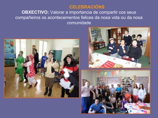 CELEBRACIÓNS 
OBXECTIVO: Valorar a importancia de compartir cos seus 
compañeiros os acontecementos felices da nosa vida ou da nosa 
comunidade 
 
