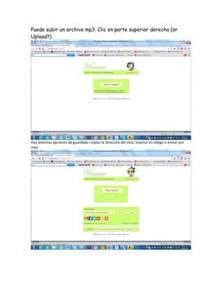 Puedo subir un archivo mp3. Clic en parte superior derecha (or
Upload?)
Hay distintas opciones de guardado: copiar la dirección del sitio, insertar el código o enviar por
mail.
 