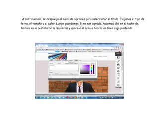 A continuación, se despliega el menú de opciones para seleccionar el título. Elegimos el tipo de
letra, el tamaño y el color. Luego guardamos. Si no nos agrada, hacemos clic en el tacho de
basura en la pestaña de la izquierda y aparece el área a borrar en línea roja punteada.
 