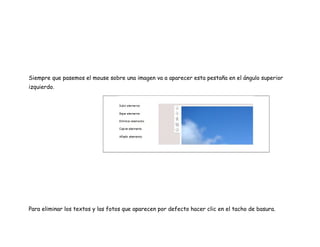 Siempre que pasemos el mouse sobre una imagen va a aparecer esta pestaña en el ángulo superior
izquierdo.
Para eliminar los textos y las fotos que aparecen por defecto hacer clic en el tacho de basura.
 