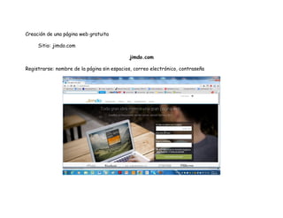 Creación de una página web gratuita
Sitio: jimdo.com
jimdo.com
Registrarse: nombre de la página sin espacios, correo electrónico, contraseña
 