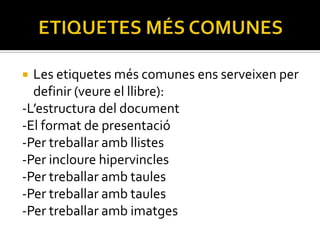  Les etiquetes més comunes ens serveixen per
  definir (veure el llibre):
-L’estructura del document
-El format de presentació
-Per treballar amb llistes
-Per incloure hipervincles
-Per treballar amb taules
-Per treballar amb taules
-Per treballar amb imatges
 