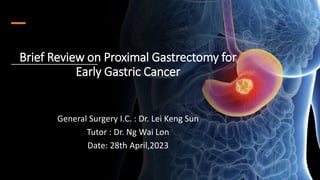 Brief Review on Proximal Gastrectomy for
Early Gastric Cancer
General Surgery I.C. : Dr. Lei Keng Sun
Tutor : Dr. Ng Wai Lon
Date: 28th April,2023
 