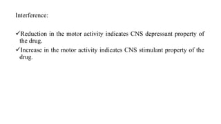 Interference:
Reduction in the motor activity indicates CNS depressant property of
the drug.
Increase in the motor activity indicates CNS stimulant property of the
drug.
 
