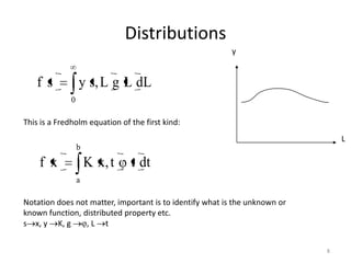 Distributions
                                                         y


   fs             y s, L g L dL
              0

This is a Fredholm equation of the first kind:
                                                                                L
                  b
    f x               K x, t   t dt
                  a

Notation does not matter, important is to identify what is the unknown or
known function, distributed property etc.
s x, y K, g      ,L t


                                                                            8
 