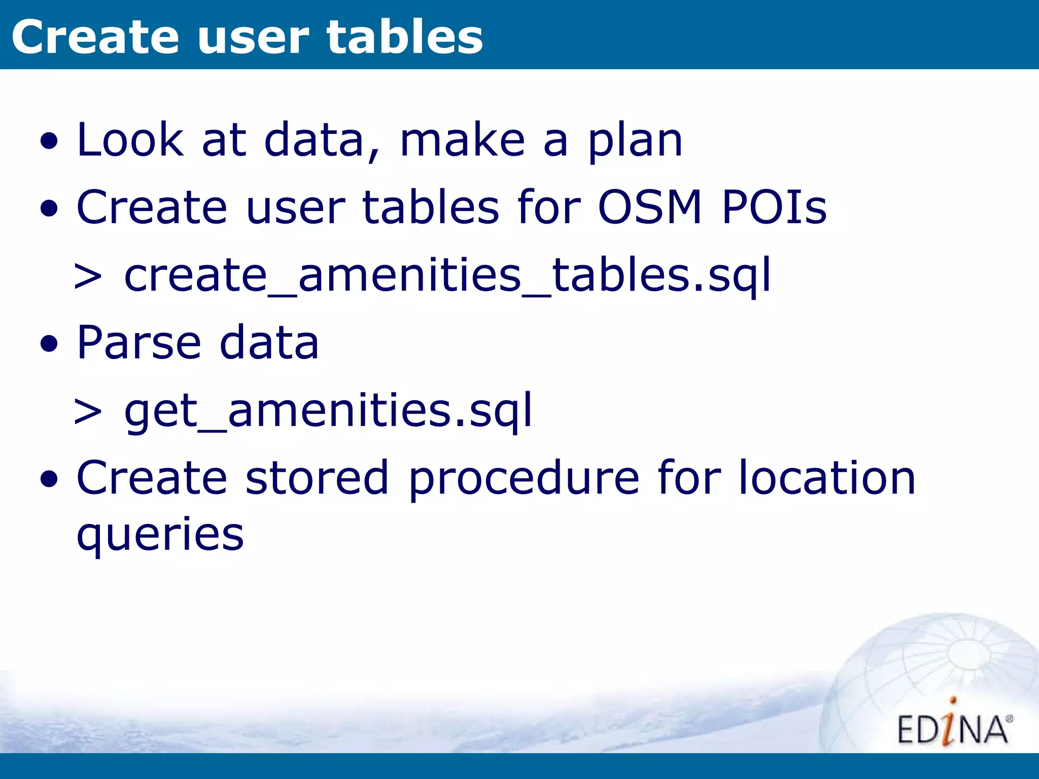 Create user tables Look at data, make a plan Create user tables for OSM POIs > create_amenities_tables.sql Parse data > get_amenities.sql Create stored procedure for location queries 