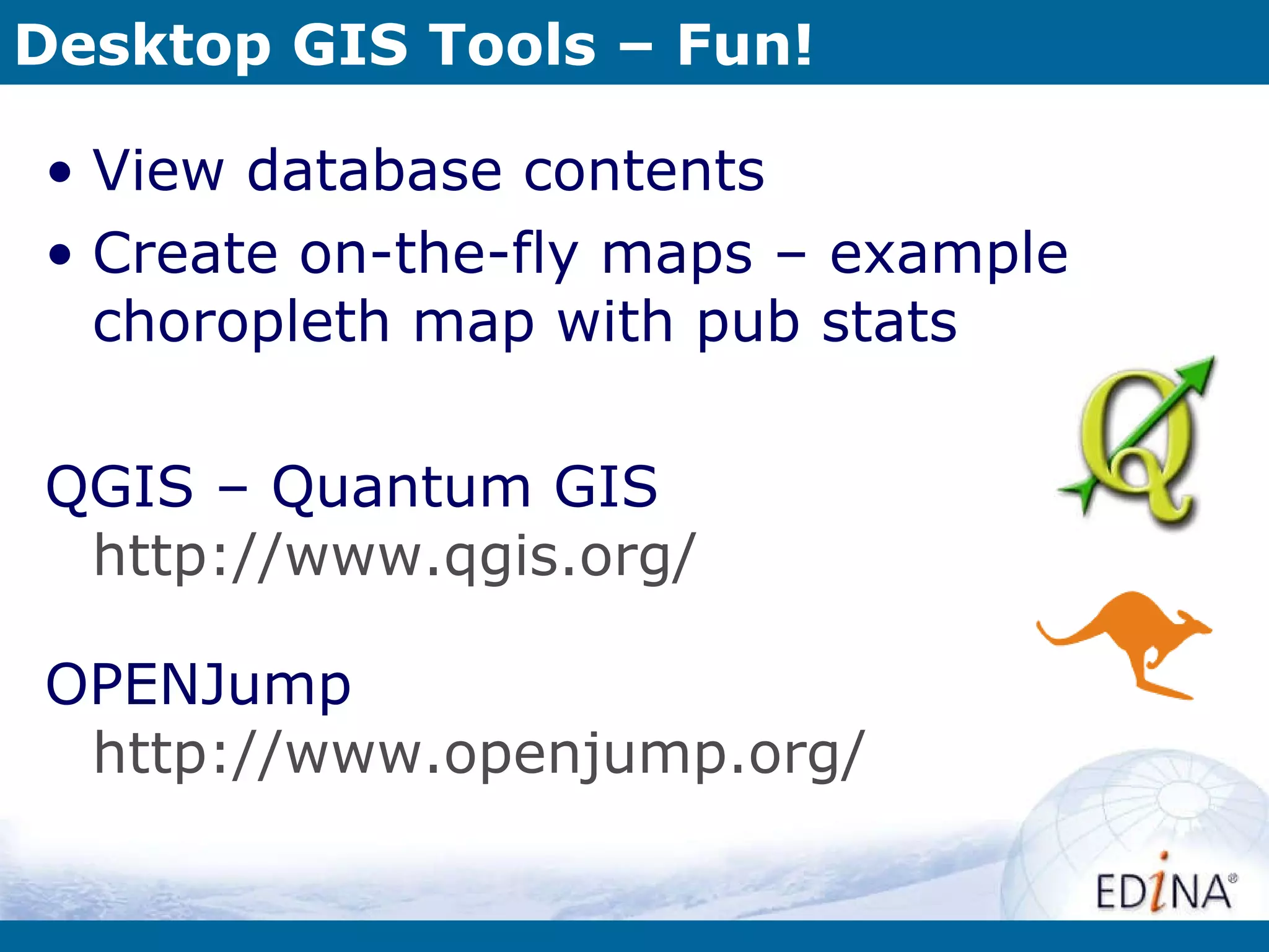 Desktop GIS Tools – Fun! View database contents Create on-the-fly maps – example choropleth map with pub stats QGIS – Quantum GIS  http://www.qgis.org/ OPENJump http://www.openjump.org/ 