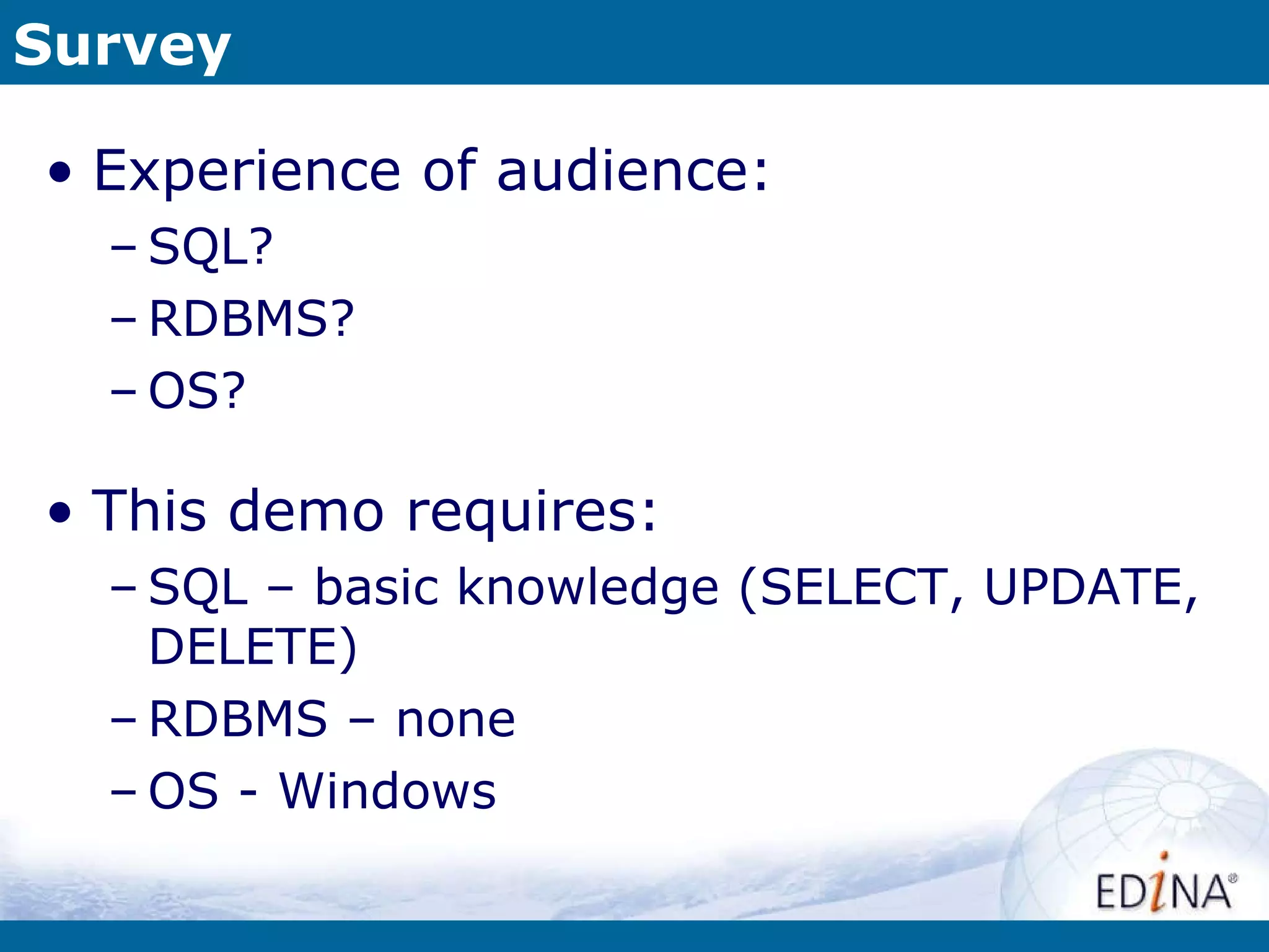 Survey Experience of audience: SQL? RDBMS? OS? This demo requires: SQL – basic knowledge (SELECT, UPDATE, DELETE) RDBMS – none OS - Windows 