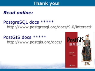 Thank you! Read online: PostgreSQL docs ***** http://www.postgresql.org/docs/9.0/interactive/index.html PostGIS docs ***** http://www.postgis.org/docs/ 