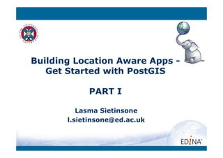 Building Location Aware Apps -
   Get Started with PostGIS

            PART I

          Lasma Sietinsone
       l.sietinsone@ed.ac.uk
 