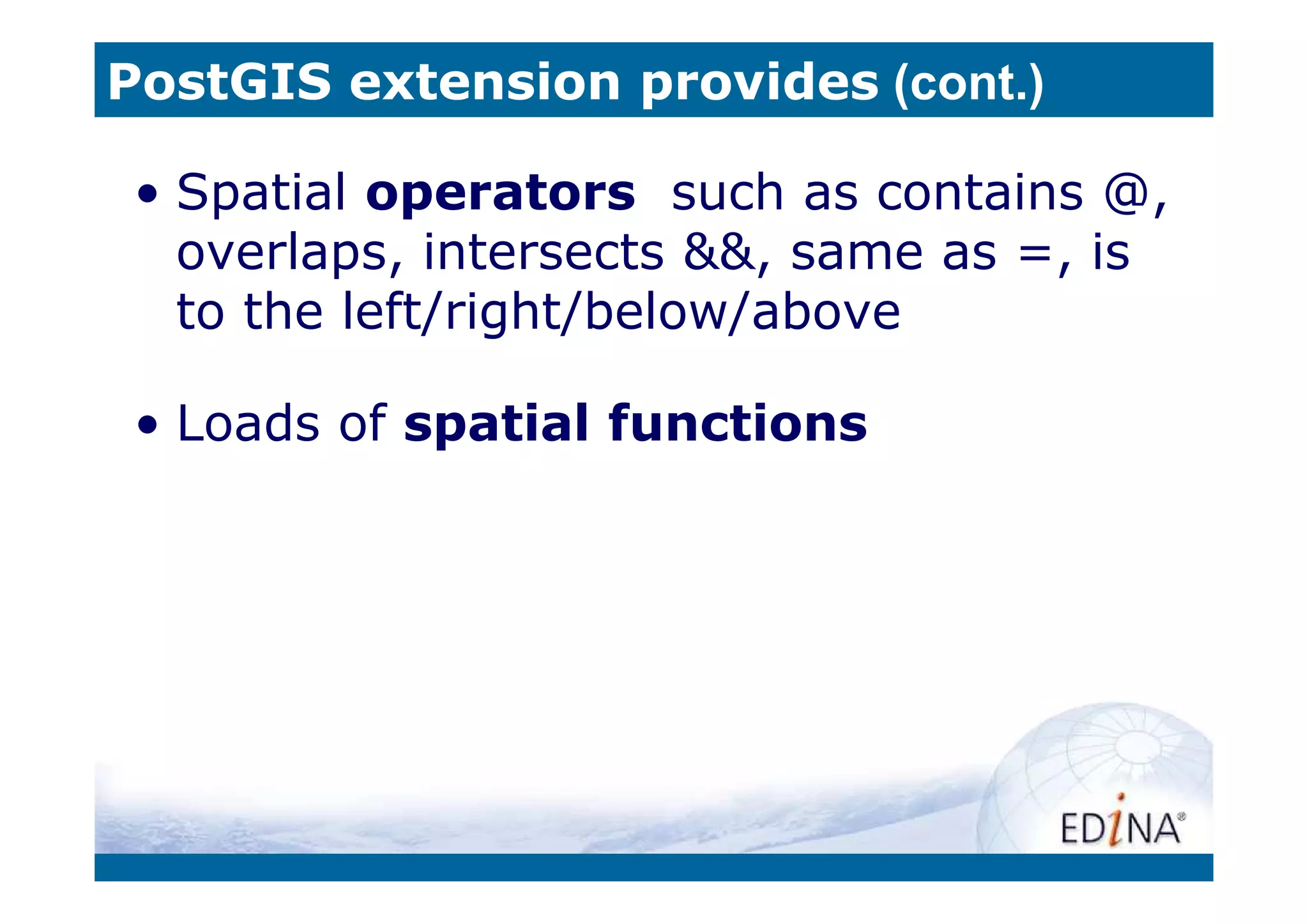PostGIS extension provides (cont.)

 • Spatial operators such as contains @,
   overlaps, intersects &&, same as =, is
   to the left/right/below/above

 • Loads of spatial functions
 