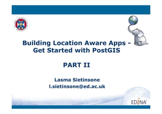 Building Location Aware Apps -
   Get Started with PostGIS

            PART II

          Lasma Sietinsone
       l.sietinsone@ed.ac.uk
 