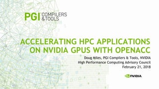 Doug Miles, PGI Compilers & Tools, NVIDIA
High Performance Computing Advisory Council
February 21, 2018
ACCELERATING HPC APPLICATIONS
ON NVIDIA GPUS WITH OPENACC
 