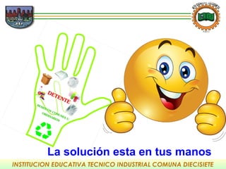 INSTITUCION EDUCATIVA TECNICO INDUSTRIAL COMUNA DIECISIETE
MANO La solución esta en tus manos
 