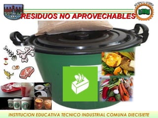 INSTITUCION EDUCATIVA TECNICO INDUSTRIAL COMUNA DIECISIETE
RESIDUOS NO APROVECHABLESRESIDUOS NO APROVECHABLES
 